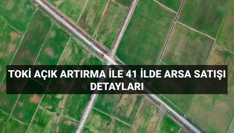 TOKİ'nin Açık Artırma ile Gerçekleştireceği Arsa Satışları: 41 İl ve 306 Arsa